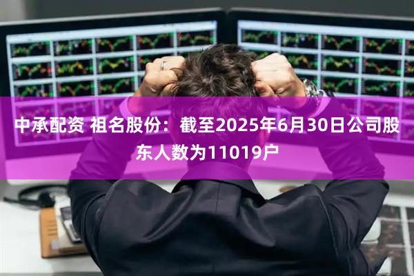 中承配资 祖名股份：截至2025年6月30日公司股东人数为11019户