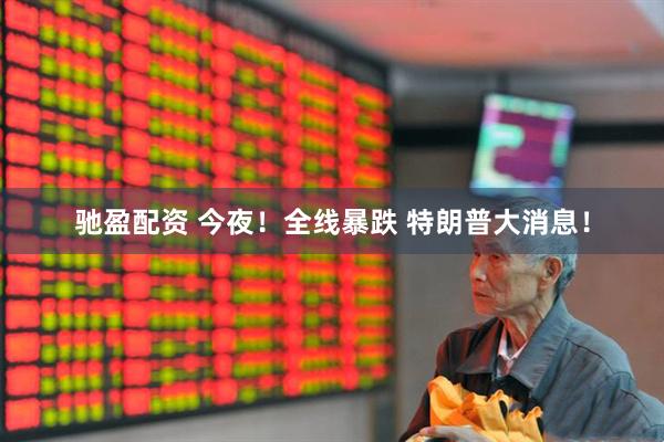 驰盈配资 今夜！全线暴跌 特朗普大消息！