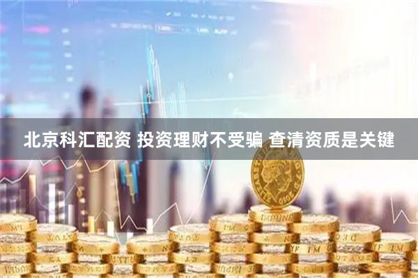 北京科汇配资 投资理财不受骗 查清资质是关键
