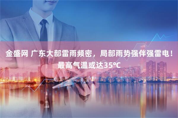 金盛网 广东大部雷雨频密，局部雨势强伴强雷电！最高气温或达35℃