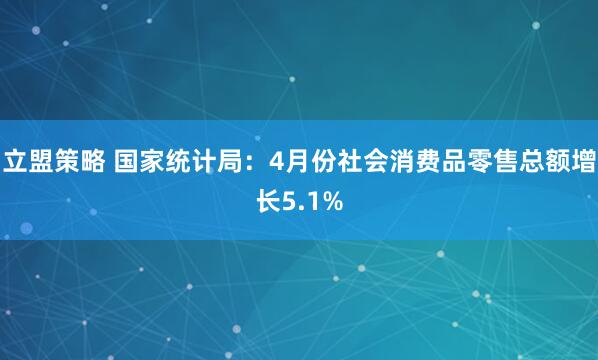 立盟策略 国家统计局：4月份社会消费品零售总额增长5.1%