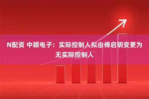 N配资 中颖电子：实际控制人拟由傅启明变更为无实际控制人