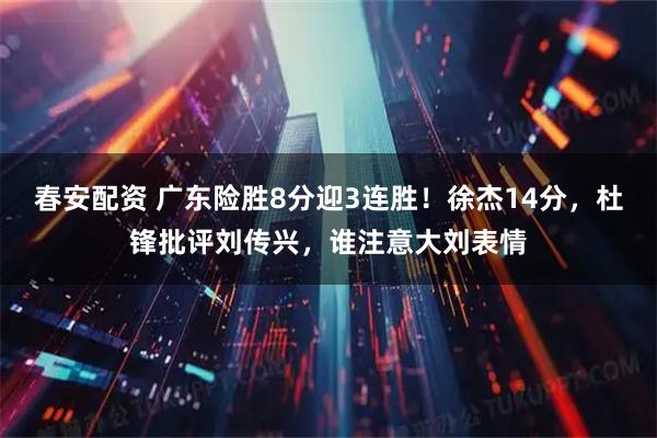 春安配资 广东险胜8分迎3连胜！徐杰14分，杜锋批评刘传兴，谁注意大刘表情