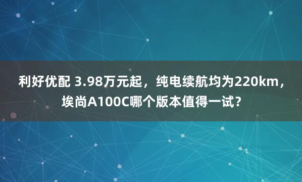 利好优配 3.98万元起，纯电续航均为220km，埃尚A100C哪个版本值得一试？