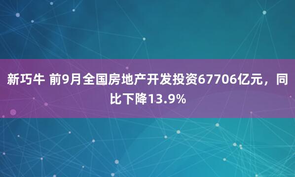 新巧牛 前9月全国房地产开发投资67706亿元，同比下降13.9%