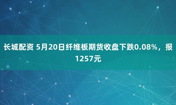 长城配资 5月20日纤维板期货收盘下跌0.08%，报1257元