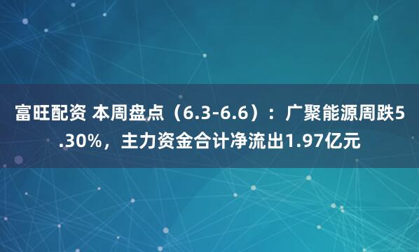富旺配资 本周盘点（6.3-6.6）：广聚能源周跌5.30%，主力资金合计净流出1.97亿元