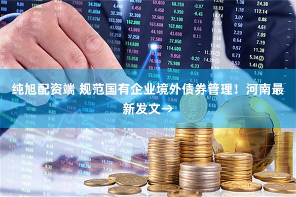 纯旭配资端 规范国有企业境外债券管理！河南最新发文→