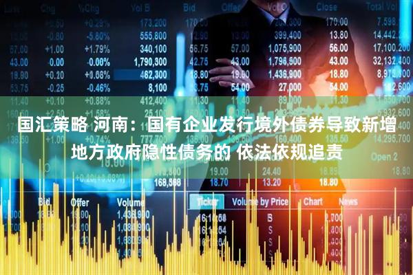 国汇策略 河南：国有企业发行境外债券导致新增地方政府隐性债务的 依法依规追责