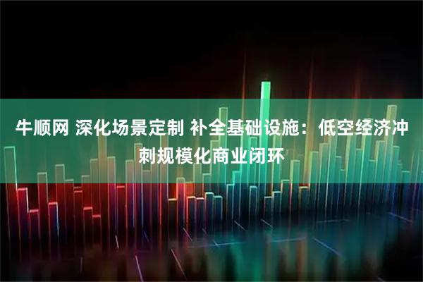 牛顺网 深化场景定制 补全基础设施：低空经济冲刺规模化商业闭环