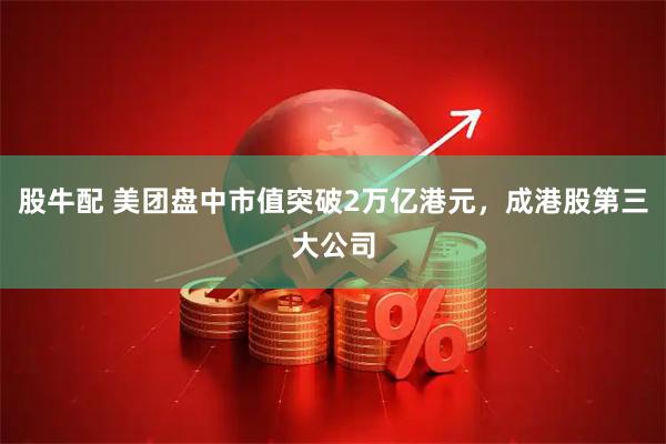 股牛配 美团盘中市值突破2万亿港元，成港股第三大公司