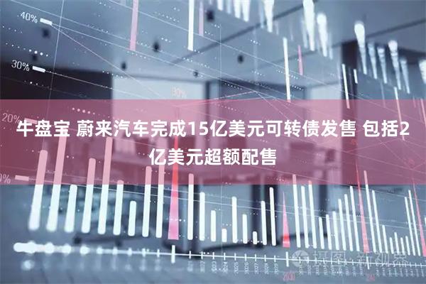 牛盘宝 蔚来汽车完成15亿美元可转债发售 包括2亿美元超额配售