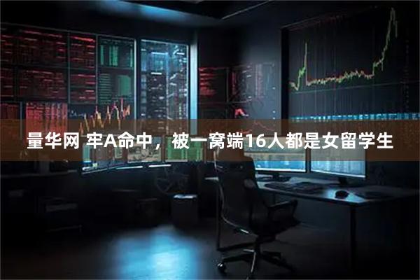 量华网 牢A命中，被一窝端16人都是女留学生