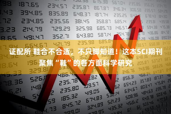 证配所 鞋合不合适，不只脚知道！这本SCI期刊聚焦“鞋”的各方面科学研究