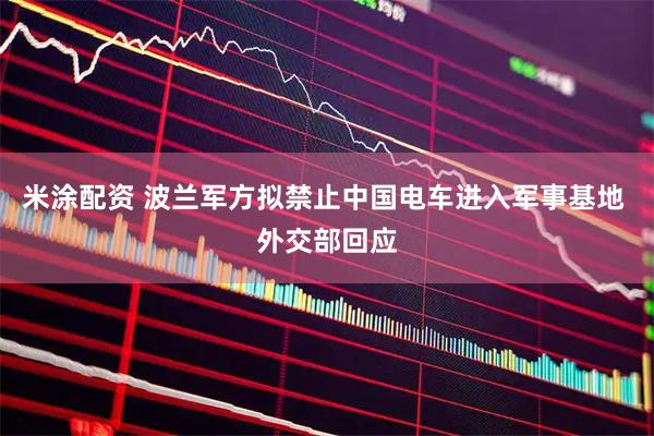 米涂配资 波兰军方拟禁止中国电车进入军事基地 外交部回应