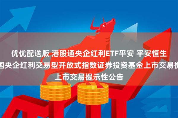 优优配送版 港股通央企红利ETF平安 平安恒生港股通中国央企红利交易型开放式指数证券投资基金上市交易提示性公告