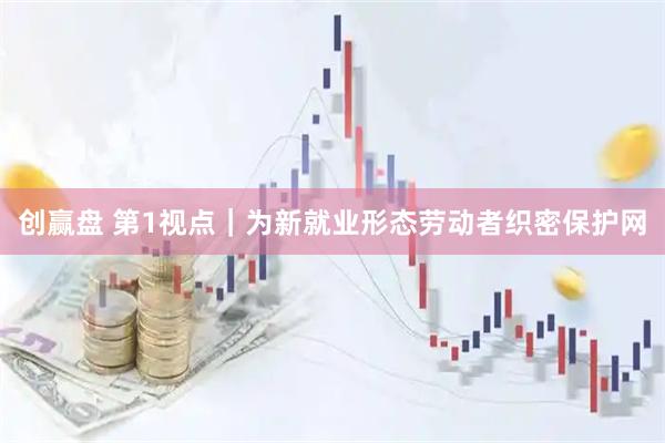 创赢盘 第1视点｜为新就业形态劳动者织密保护网