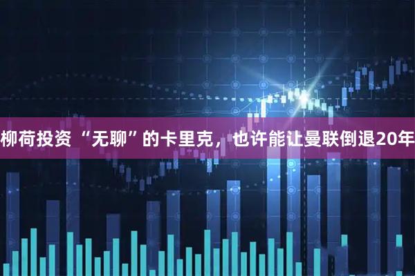 柳荷投资 “无聊”的卡里克，也许能让曼联倒退20年
