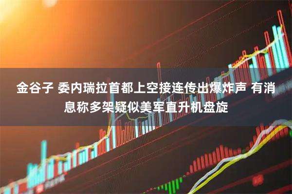 金谷子 委内瑞拉首都上空接连传出爆炸声 有消息称多架疑似美军直升机盘旋