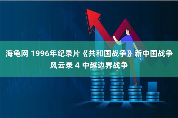 海龟网 1996年纪录片《共和国战争》新中国战争风云录 4 中越边界战争