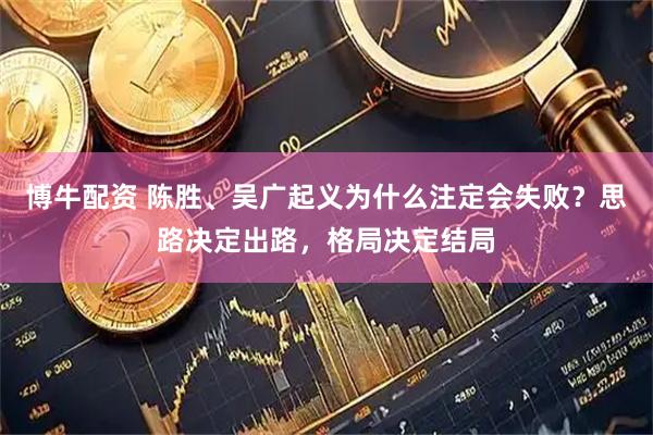 博牛配资 陈胜、吴广起义为什么注定会失败？思路决定出路，格局决定结局