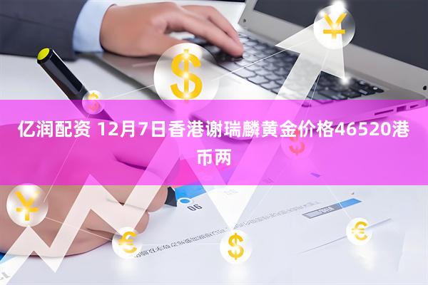 亿润配资 12月7日香港谢瑞麟黄金价格46520港币两