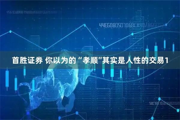 首胜证券 你以为的“孝顺″其实是人性的交易1