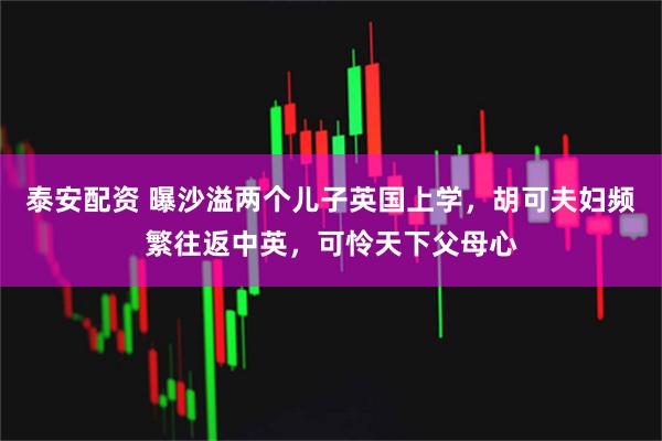 泰安配资 曝沙溢两个儿子英国上学，胡可夫妇频繁往返中英，可怜天下父母心