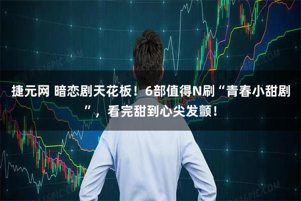 捷元网 暗恋剧天花板！6部值得N刷“青春小甜剧”，看完甜到心尖发颤！