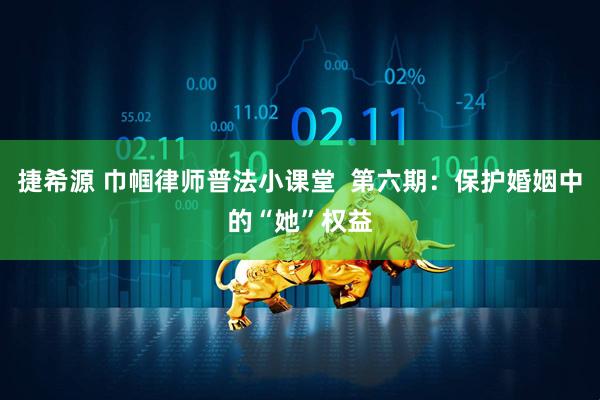 捷希源 巾帼律师普法小课堂  第六期：保护婚姻中的“她”权益