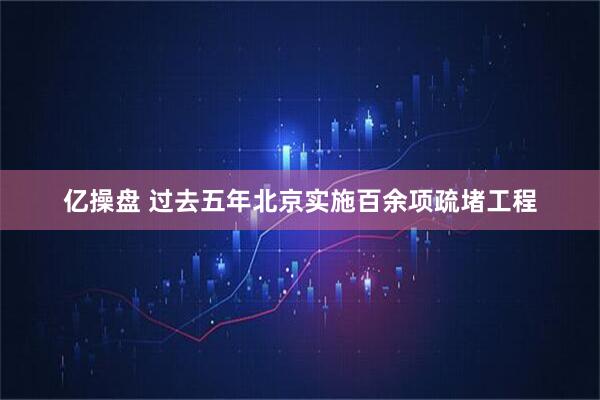 亿操盘 过去五年北京实施百余项疏堵工程