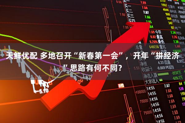 天鲜优配 多地召开“新春第一会”，开年“拼经济”思路有何不同？