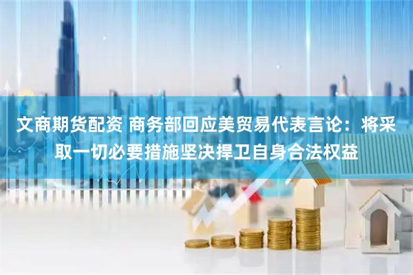 文商期货配资 商务部回应美贸易代表言论：将采取一切必要措施坚决捍卫自身合法权益