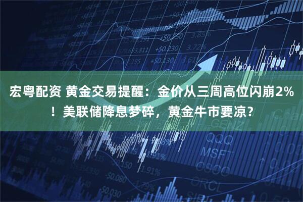 宏粤配资 黄金交易提醒：金价从三周高位闪崩2%！美联储降息梦碎，黄金牛市要凉？