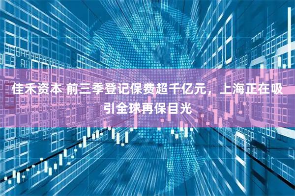 佳禾资本 前三季登记保费超千亿元，上海正在吸引全球再保目光