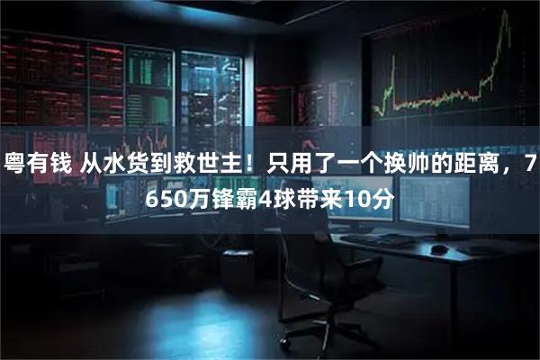 粤有钱 从水货到救世主！只用了一个换帅的距离，7650万锋霸4球带来10分