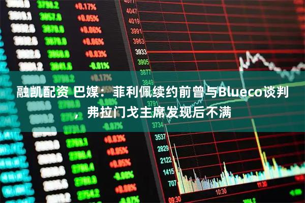 融凯配资 巴媒：菲利佩续约前曾与Blueco谈判，弗拉门戈主席发现后不满