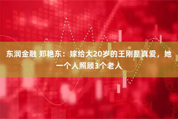 东润金融 郑艳东：嫁给大20岁的王刚是真爱，她一个人照顾3个老人
