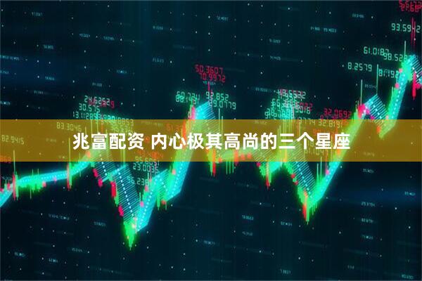 兆富配资 内心极其高尚的三个星座