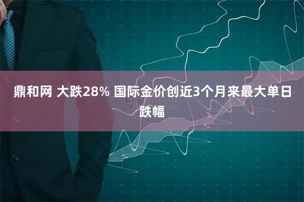 鼎和网 大跌28% 国际金价创近3个月来最大单日跌幅