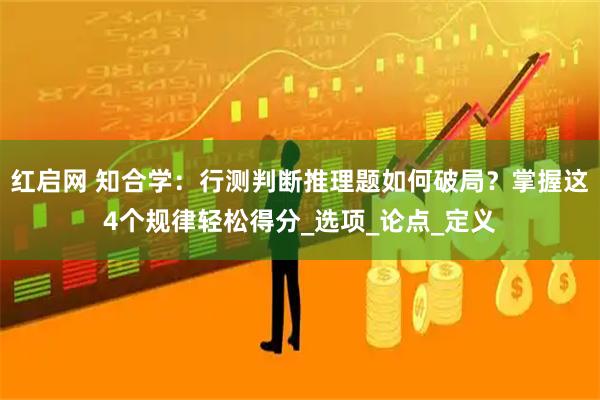 红启网 知合学：行测判断推理题如何破局？掌握这4个规律轻松得分_选项_论点_定义