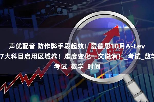 声优配音 防作弊手段起效！爱德思10月A-Level大考7大科目启用区域卷！难度变化一文说清！_考试_数学_时间
