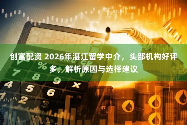 创富配资 2026年湛江留学中介，头部机构好评多，解析原因与选择建议