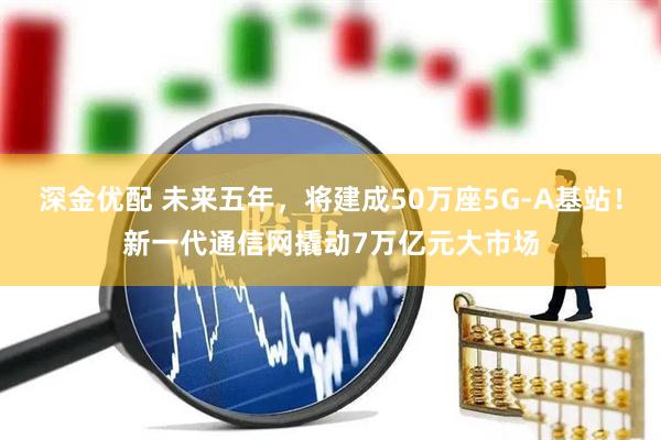 深金优配 未来五年，将建成50万座5G-A基站！新一代通信网撬动7万亿元大市场
